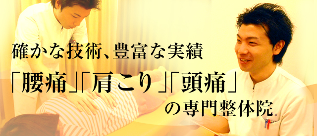確かな技術、豊富な実績 「腰痛」「肩こり」「頭痛」の専門整体院 確かな技術、豊富な実績 「腰痛」「肩こり」「頭痛」の専門整体院